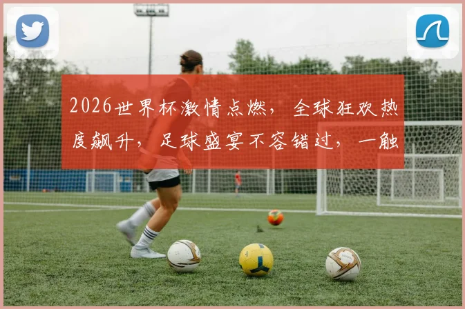2026世界杯激情点燃，全球狂欢热度飙升，足球盛宴不容错过，一触即发