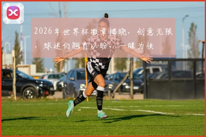 2026年世界杯徽章揭晓，创意无限，球迷们翘首以盼，一睹为快