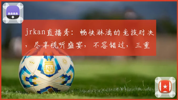 jrkan直播秀：畅快淋漓的竞技对决，尽享视听盛宴，不容错过，三重惊喜逗你笑