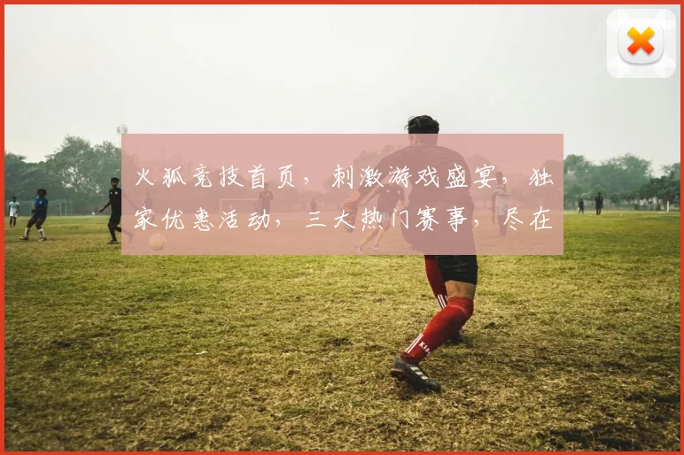 火狐竞技首页，刺激游戏盛宴，独家优惠活动，三大热门赛事，尽在火狐，体验非凡