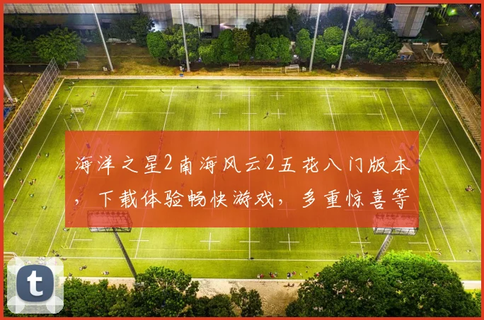 海洋之星2南海风云2五花八门版本，下载体验畅快游戏，多重惊喜等你来