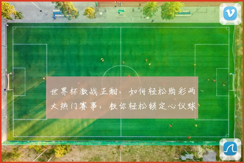 世界杯激战正酣，如何轻松购彩两大热门赛事，教你轻松锁定心仪球队，赢取丰厚奖金
