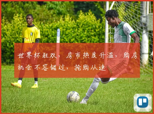 世界杯狂欢，房市热度升温，购房机会不容错过，抢购从速