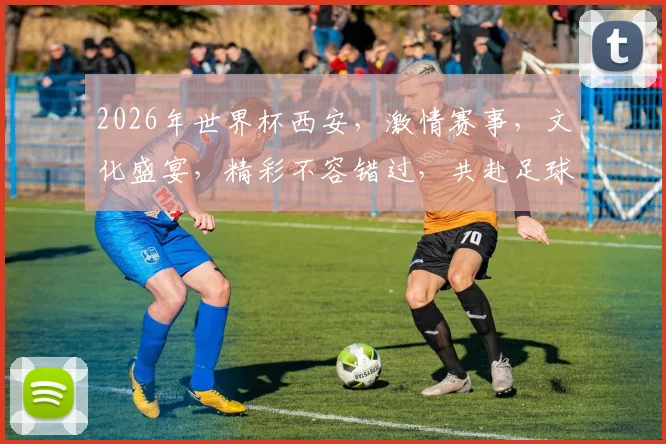2026年世界杯西安，激情赛事，文化盛宴，精彩不容错过，共赴足球之旅