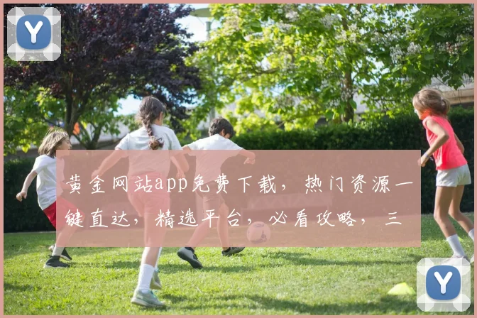 黄金网站app免费下载，热门资源一键直达，精选平台，必看攻略，三步轻松拥有