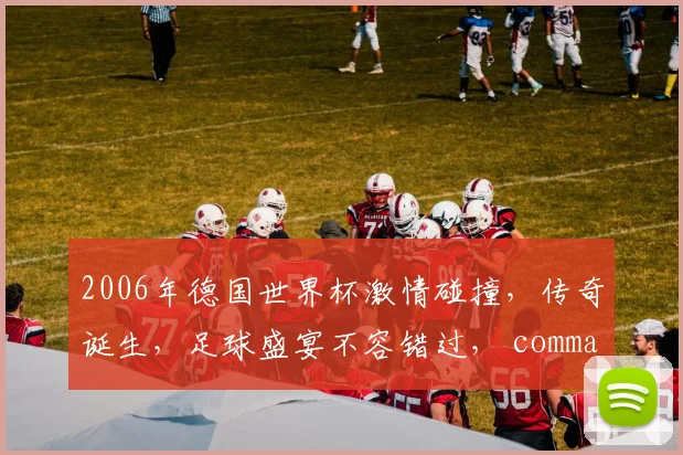 2006年德国世界杯激情碰撞，传奇诞生，足球盛宴不容错过， commas