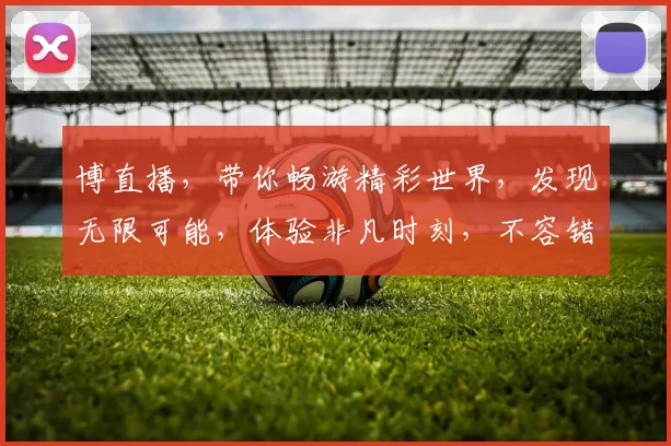 博直播，带你畅游精彩世界，发现无限可能，体验非凡时刻，不容错过