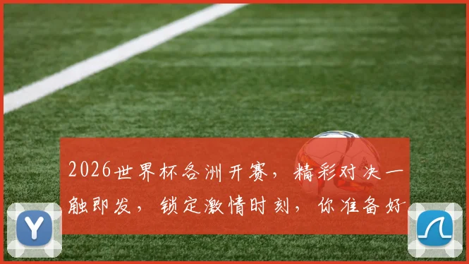 2026世界杯各洲开赛，精彩对决一触即发，锁定激情时刻，你准备好了吗