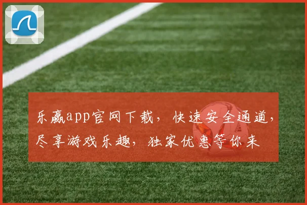 乐赢app官网下载，快速安全通道，尽享游戏乐趣，独家优惠等你来
