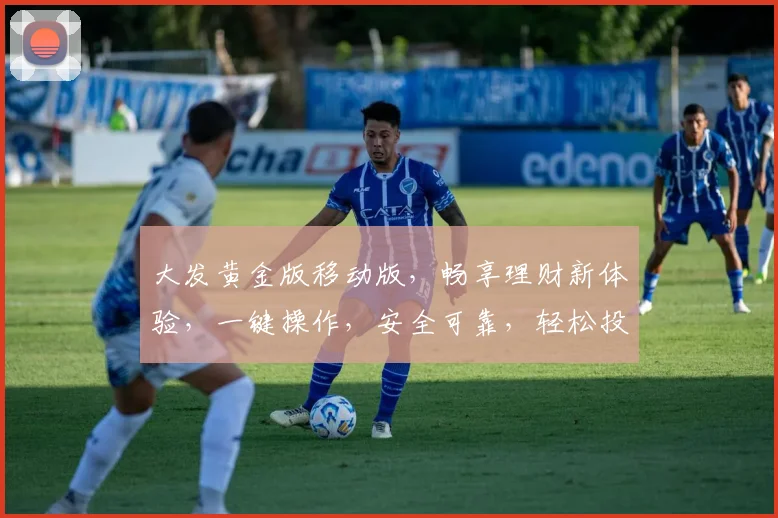 大发黄金版移动版，畅享理财新体验，一键操作，安全可靠，轻松投资，三重福利等你来