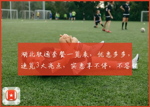 湖北联通套餐一览表，优惠多多，速览3大亮点，实惠享不停，不容错过
