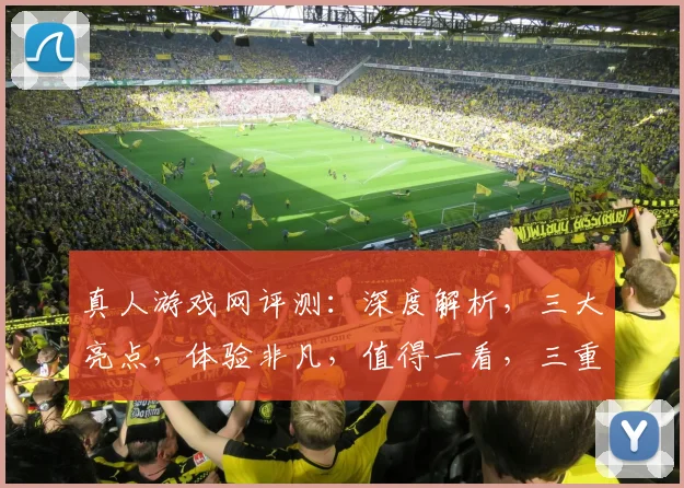 真人游戏网评测：深度解析，三大亮点，体验非凡，值得一看，三重惊喜