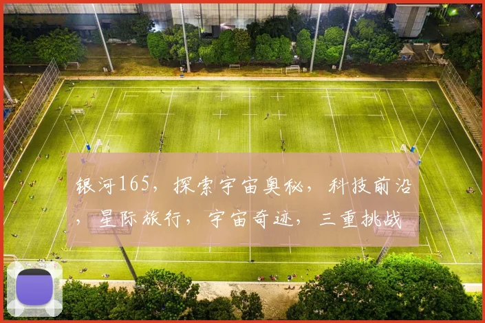 银河165，探索宇宙奥秘，科技前沿，星际旅行，宇宙奇迹，三重挑战，等你来解锁