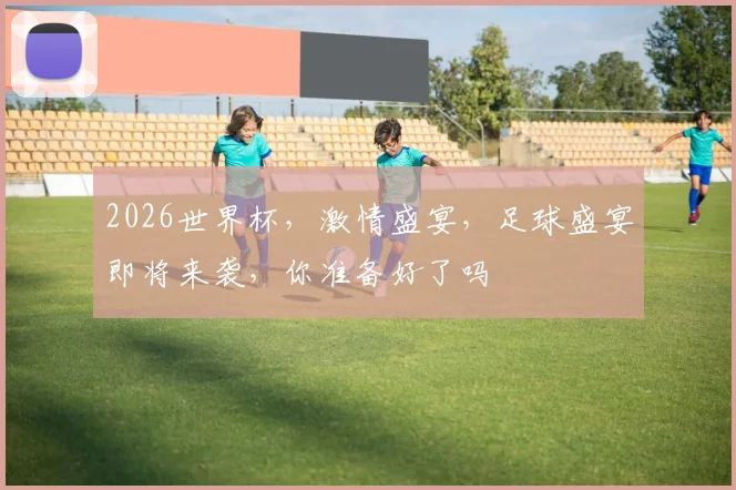 2026世界杯，激情盛宴，足球盛宴即将来袭，你准备好了吗