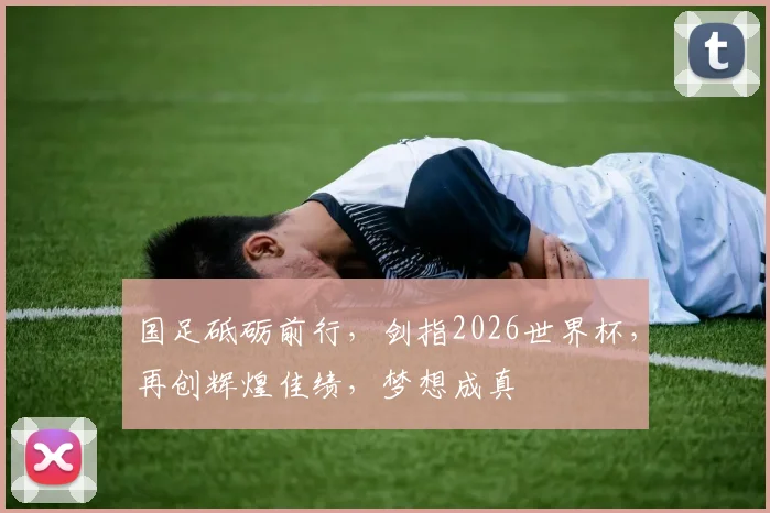 国足砥砺前行，剑指2026世界杯，再创辉煌佳绩，梦想成真